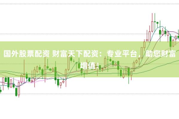 国外股票配资 财富天下配资：专业平台，助您财富增值！