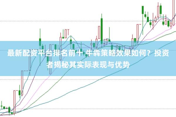最新配资平台排名前十 牛犇策略效果如何?投资者揭秘其实际表现与优势