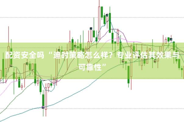 配资安全吗 “迪时策略怎么样？专业评估其效果与可靠性”