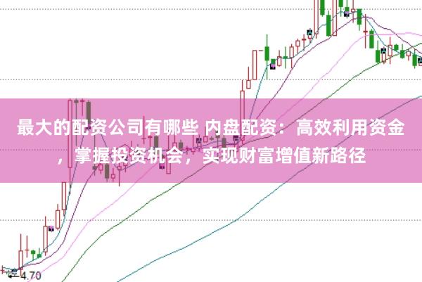 最大的配资公司有哪些 内盘配资：高效利用资金，掌握投资机会，实现财富增值新路径