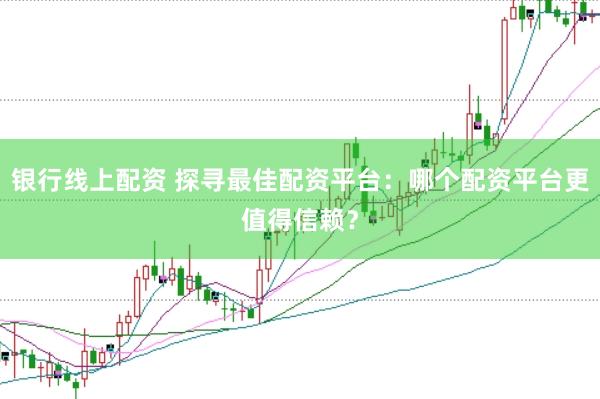 银行线上配资 探寻最佳配资平台:哪个配资平台更值得信赖?