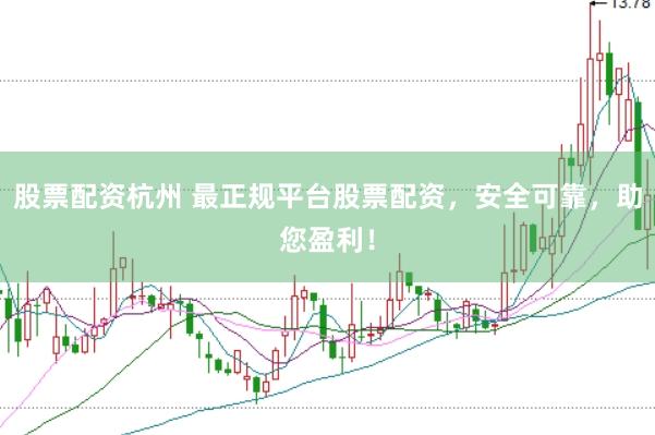 股票配资杭州 最正规平台股票配资，安全可靠，助您盈利！
