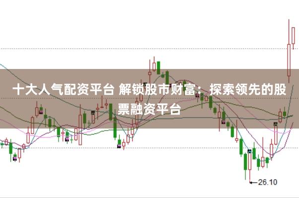十大人气配资平台 解锁股市财富：探索领先的股票融资平台