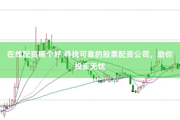 在线配资哪个好 寻找可靠的股票配资公司，助你投资无忧