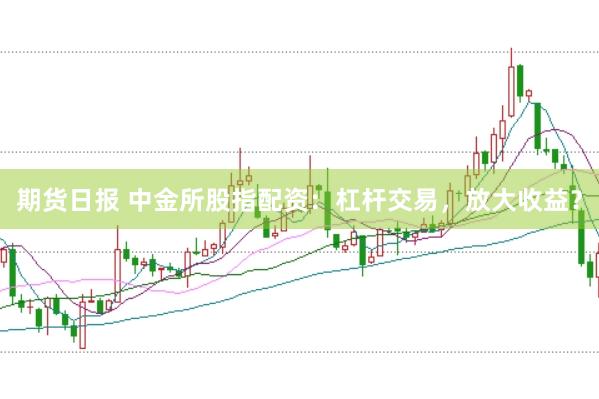 期货日报 中金所股指配资：杠杆交易，放大收益？