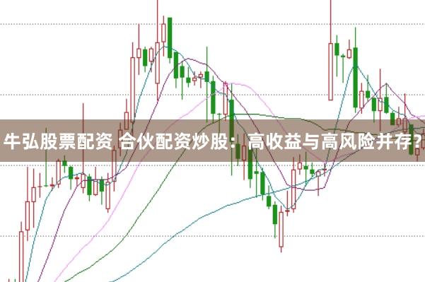 牛弘股票配资 合伙配资炒股:高收益与高风险并存?