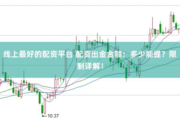 线上最好的配资平台 配资出金金额：多少能提？限制详解！