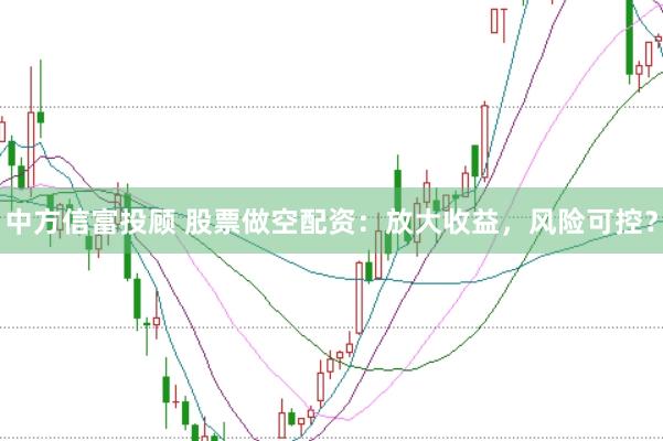 中方信富投顾 股票做空配资:放大收益,风险可控?