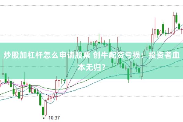 炒股加杠杆怎么申请股票 创牛配资亏损:投资者血本无归?