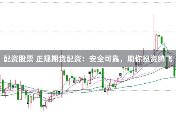 配资股票 正规期货配资：安全可靠，助你投资腾飞