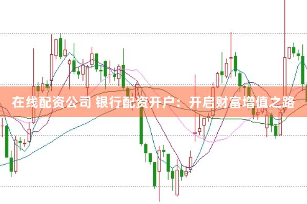 在线配资公司 银行配资开户：开启财富增值之路