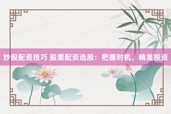 炒股配资技巧 股票配资选股：把握时机，精准投资