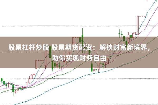 股票杠杆炒股 股票期货配资：解锁财富新境界，助你实现财务自由