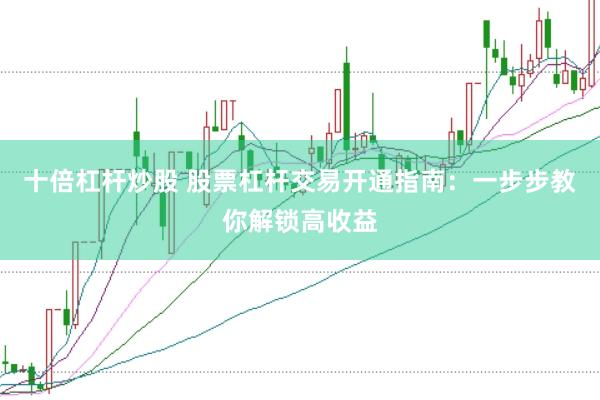 十倍杠杆炒股 股票杠杆交易开通指南：一步步教你解锁高收益
