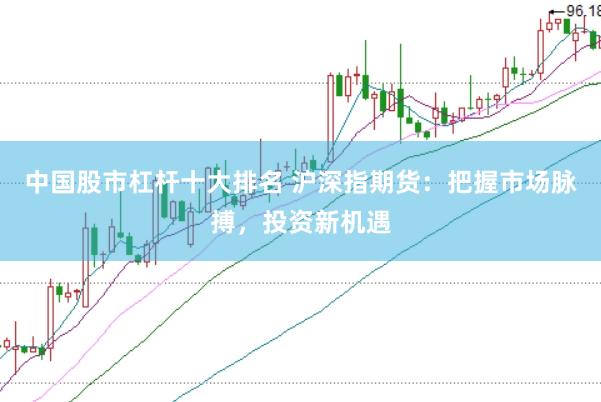 中国股市杠杆十大排名 沪深指期货：把握市场脉搏，投资新机遇