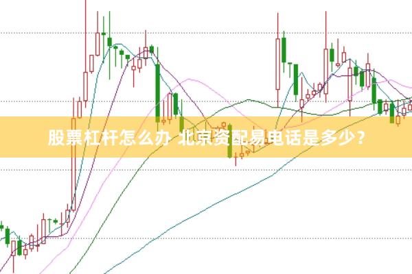 股票杠杆怎么办 北京资配易电话是多少？