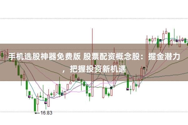 手机选股神器免费版 股票配资概念股：掘金潜力，把握投资新机遇