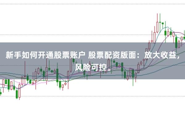 新手如何开通股票账户 股票配资版面：放大收益，风险可控。