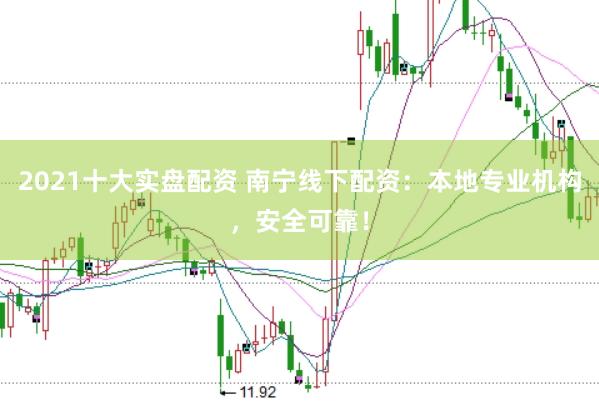 2021十大实盘配资 南宁线下配资：本地专业机构，安全可靠！