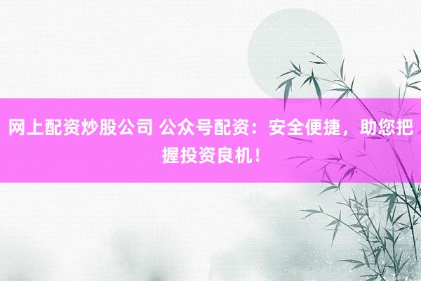 网上配资炒股公司 公众号配资：安全便捷，助您把握投资良机！