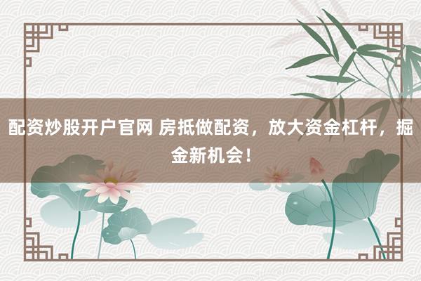 配资炒股开户官网 房抵做配资，放大资金杠杆，掘金新机会！