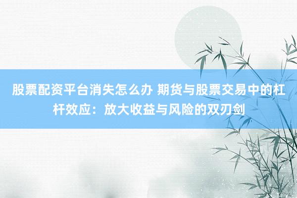 股票配资平台消失怎么办 期货与股票交易中的杠杆效应：放大收益与风险的双刃剑