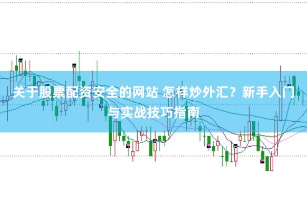关于股票配资安全的网站 怎样炒外汇？新手入门与实战技巧指南