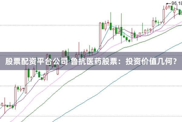 股票配资平台公司 鲁抗医药股票：投资价值几何？