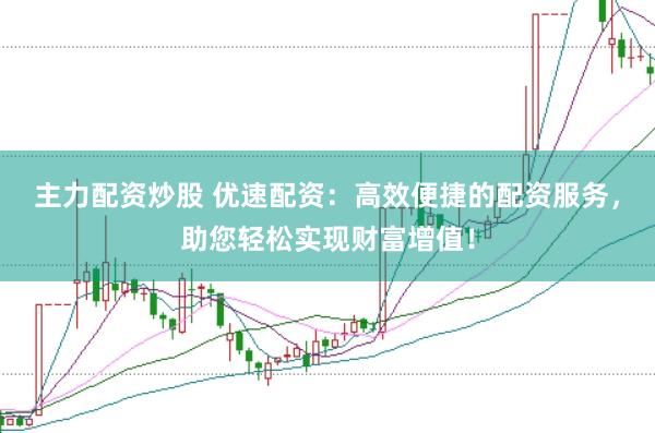 主力配资炒股 优速配资:高效便捷的配资服务,助您轻松实现财富增值!