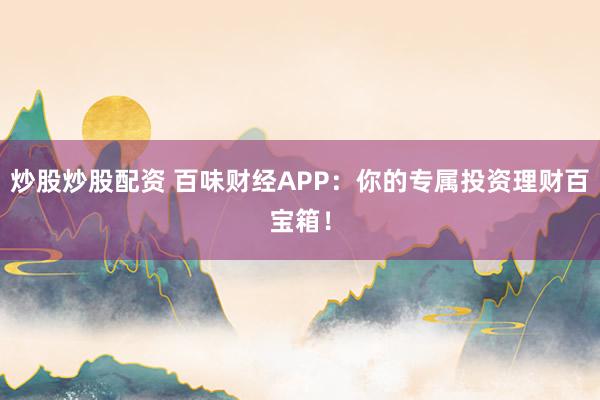 炒股炒股配资 百味财经APP：你的专属投资理财百宝箱！
