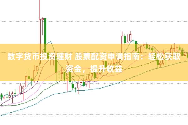 数字货币投资理财 股票配资申请指南：轻松获取资金，提升收益