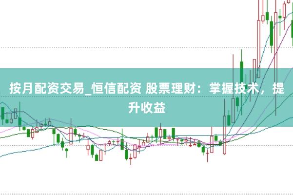 按月配资交易_恒信配资 股票理财：掌握技术，提升收益