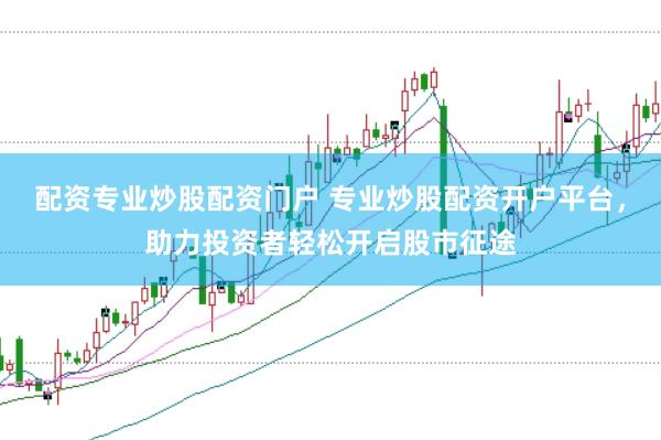 配资专业炒股配资门户 专业炒股配资开户平台，助力投资者轻松开启股市征途