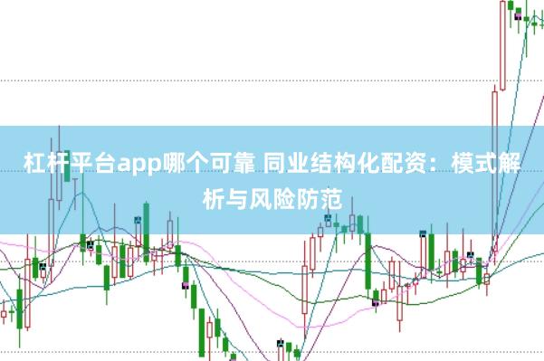 杠杆平台app哪个可靠 同业结构化配资：模式解析与风险防范