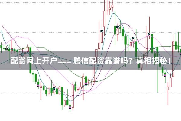 配资网上开户=== 腾信配资靠谱吗?真相揭秘!