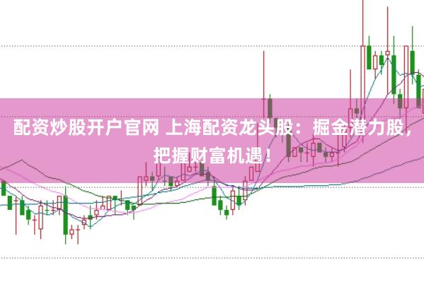 配资炒股开户官网 上海配资龙头股：掘金潜力股，把握财富机遇！