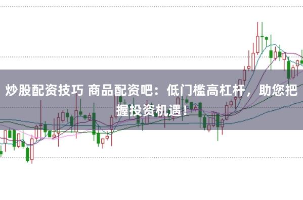 炒股配资技巧 商品配资吧：低门槛高杠杆，助您把握投资机遇！