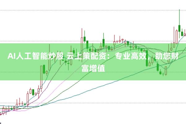 AI人工智能炒股 云上策配资:专业高效,助您财富增值