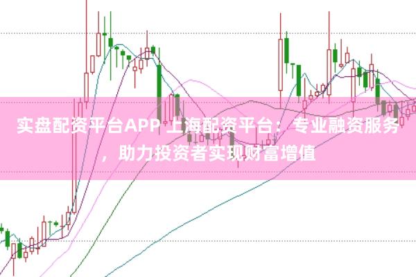 实盘配资平台APP 上海配资平台：专业融资服务，助力投资者实现财富增值