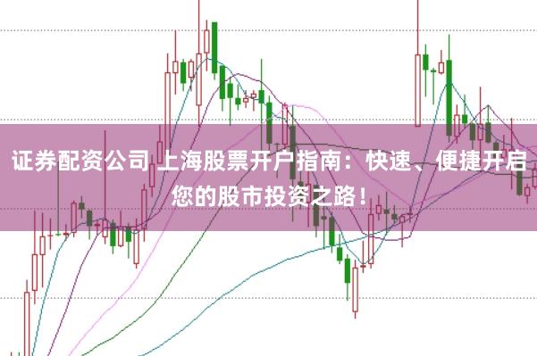 证券配资公司 上海股票开户指南：快速、便捷开启您的股市投资之路！