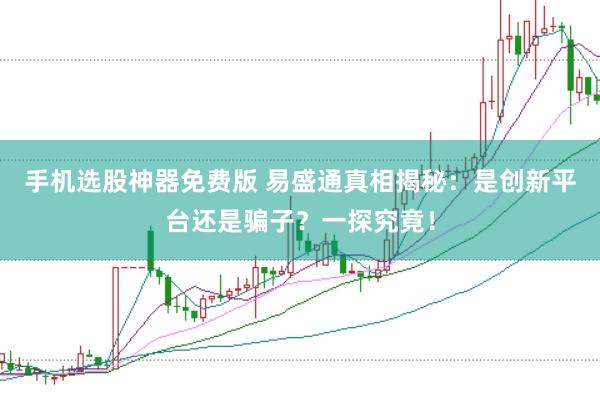 手机选股神器免费版 易盛通真相揭秘：是创新平台还是骗子？一探究竟！