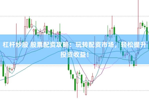 杠杆炒股 股票配资攻略：玩转配资市场，轻松提升投资收益！