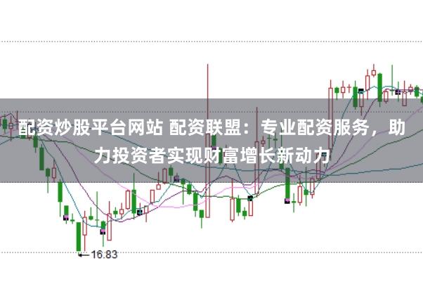 配资炒股平台网站 配资联盟：专业配资服务，助力投资者实现财富增长新动力