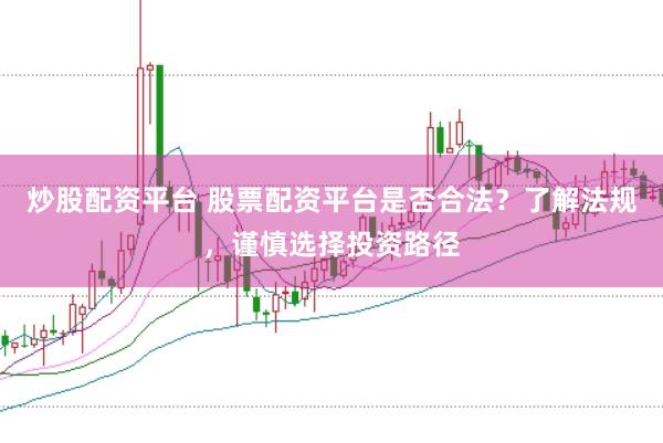 炒股配资平台 股票配资平台是否合法?了解法规,谨慎选择投资路径