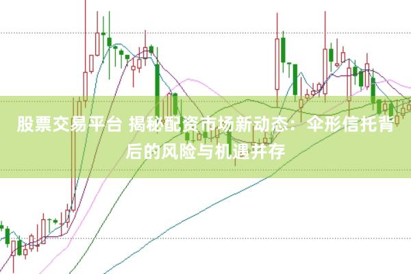 股票交易平台 揭秘配资市场新动态：伞形信托背后的风险与机遇并存