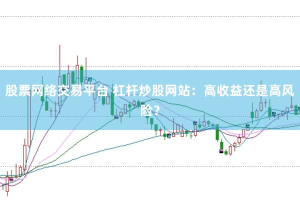 股票网络交易平台 杠杆炒股网站：高收益还是高风险？