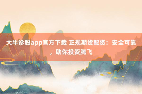 大牛诊股app官方下载 正规期货配资：安全可靠，助你投资腾飞