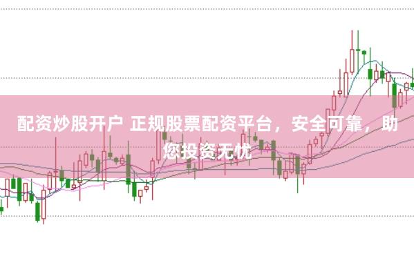 配资炒股开户 正规股票配资平台，安全可靠，助您投资无忧