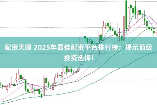 配资天眼 2025年最佳配资平台排行榜：揭示顶级投资选择！