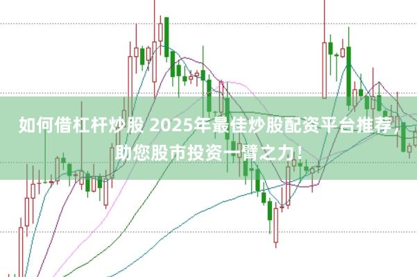 如何借杠杆炒股 2025年最佳炒股配资平台推荐，助您股市投资一臂之力！
